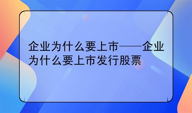 企业为什么要上市——企业为什么要上市发行股票