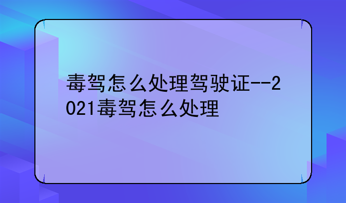 毒驾怎么处理驾驶证--2021毒驾怎么处理