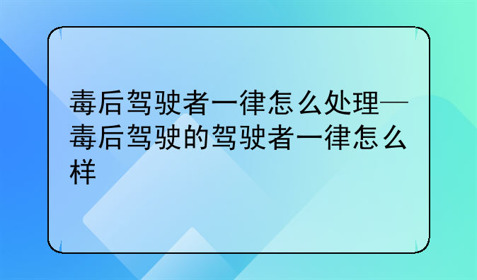 毒后驾驶者一律怎么处理—毒后驾驶的驾驶者一律怎么样