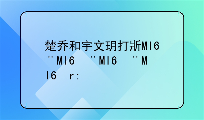 楚乔和宇文玥打架、楚乔vs宇文玥