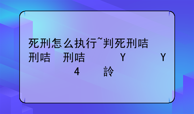 死刑怎么执行~判死刑后一般多久执行