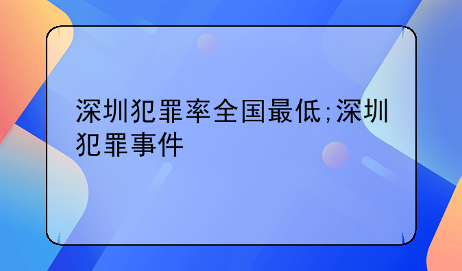 深圳犯罪率全国最低;深圳犯罪事件