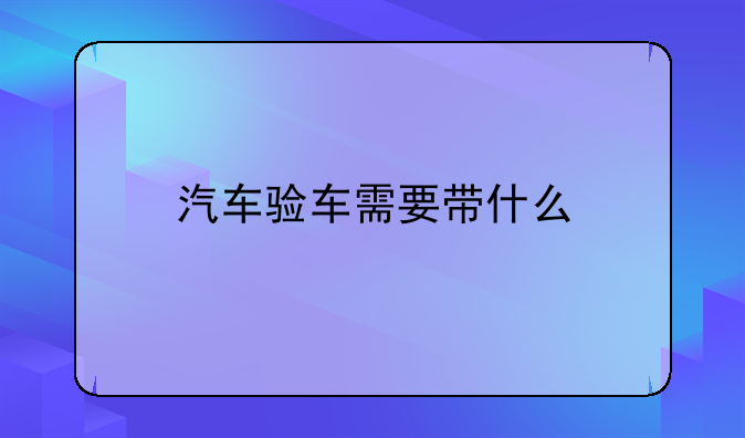汽车验车需要带什么