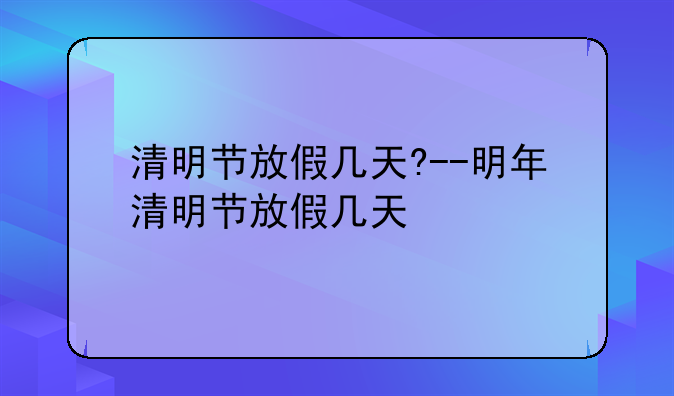 清明节放假几天?--明年清明节放假几天