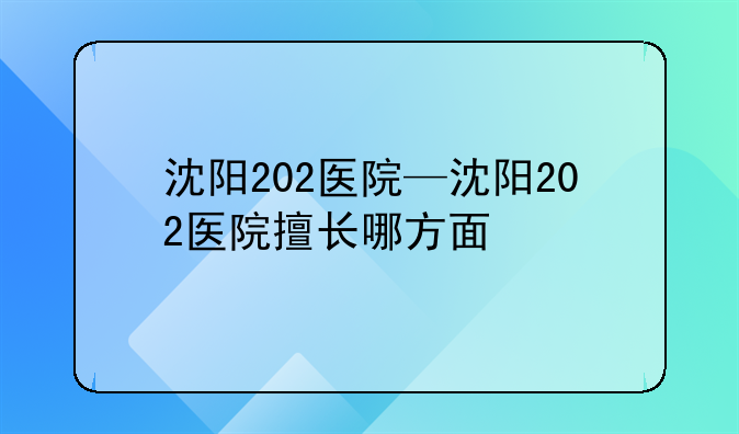 沈阳202医院—沈阳202医院擅长哪方面