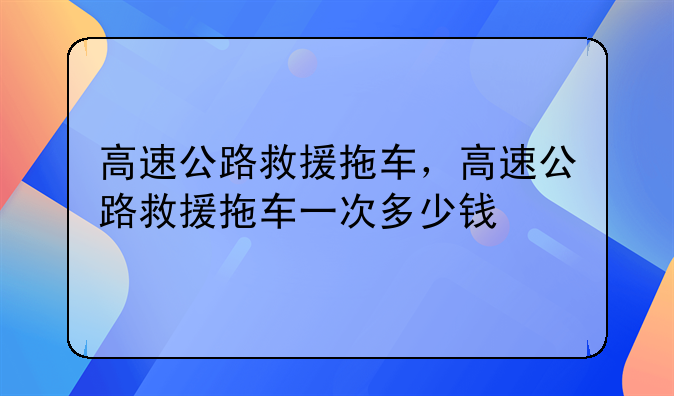 高速公路救援拖车，高速公路救援拖车一次多少钱