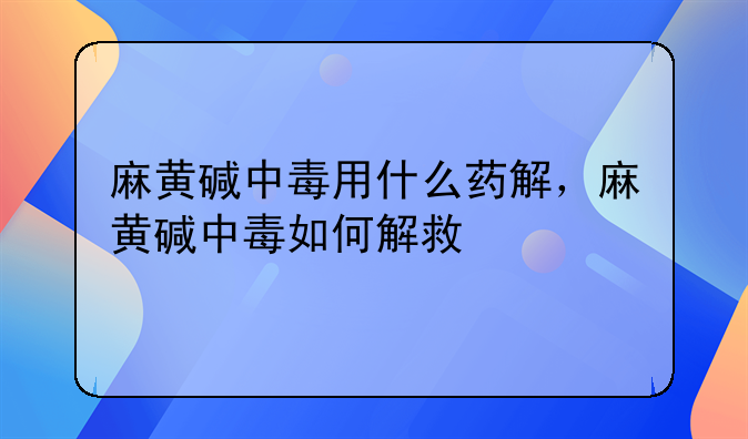 麻黄碱中毒用什么药解，麻黄碱中毒如何解救