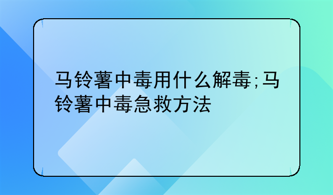 马铃薯中毒用什么解毒;马铃薯中毒急救方法