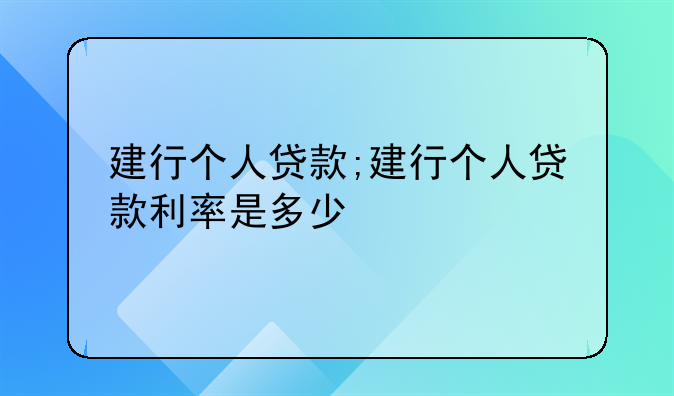 建行个人贷款;建行个人贷款利率是多少