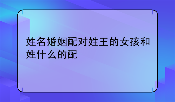 姓名婚姻配对姓王的女孩和姓什么的配