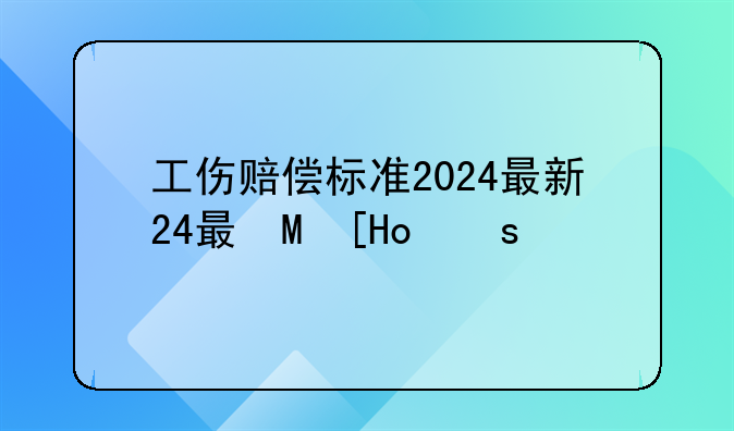 工伤赔偿标准2024最新标准详解