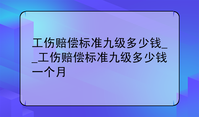 工伤赔偿标准九级多少钱__工伤赔偿标准九级多少钱一个月