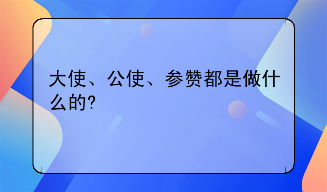 大使、公使、参赞都是做什么的?