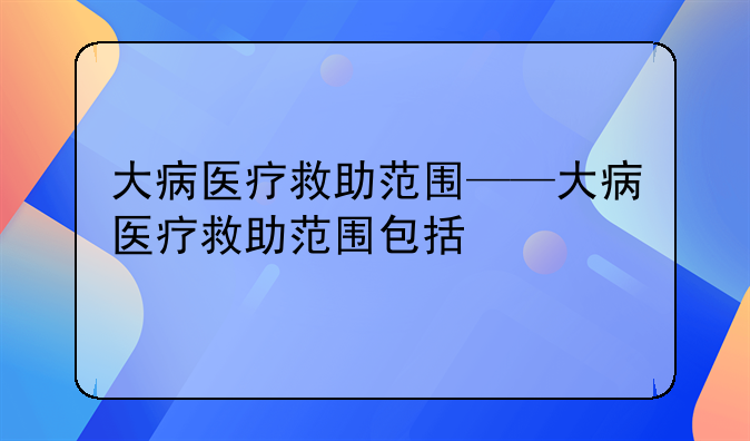 大病医疗救助范围——大病医疗救助范围包括