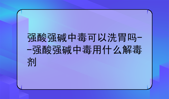 强酸强碱中毒可以洗胃吗--强酸强碱中毒用什么解毒剂