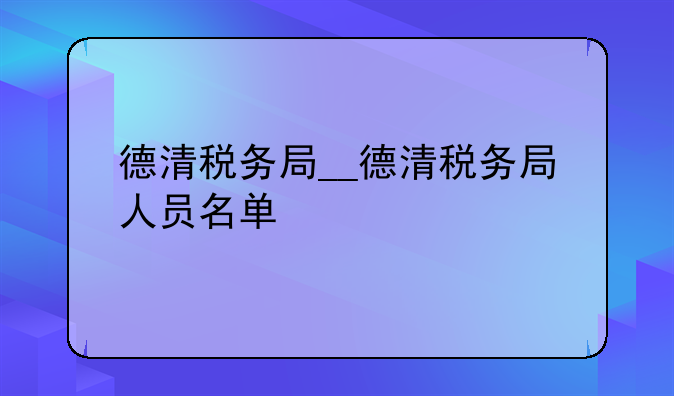 德清税务局__德清税务局人员名单