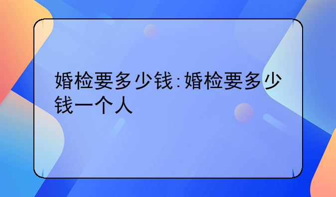 婚检要多少钱:婚检要多少钱一个人