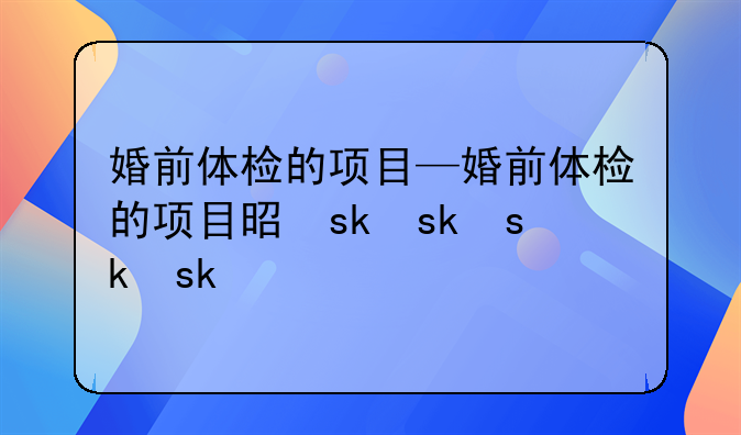 婚前体检的项目—婚前体检的项目是什么