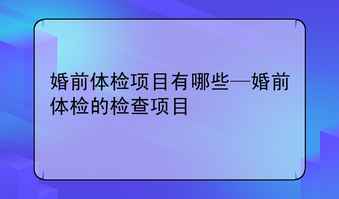 婚前体检项目有哪些—婚前体检的检查项目