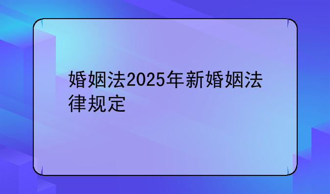 婚姻法2025年新婚姻法律规定
