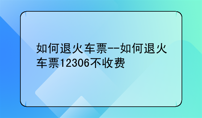 如何退火车票--如何退火车票12306不收费