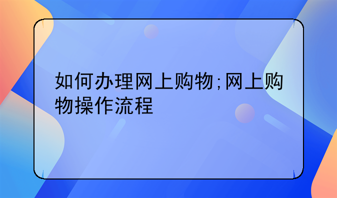 如何办理网上购物;网上购物操作流程