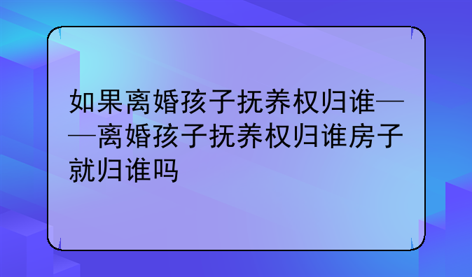 如果离婚孩子抚养权归谁——离婚孩子抚养权归谁房子就归谁吗