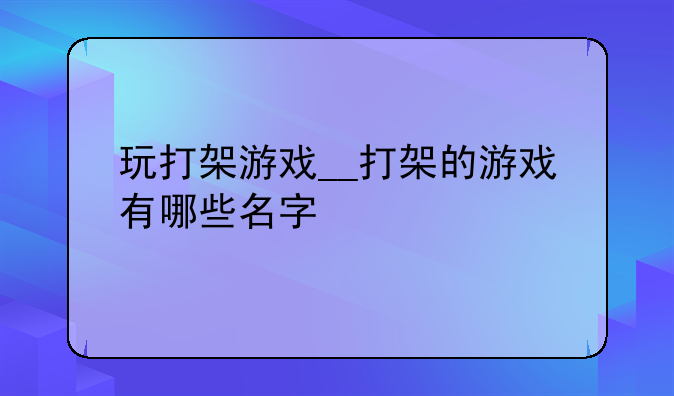 玩打架游戏__打架的游戏有哪些名字