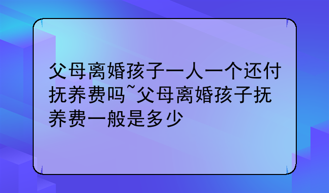 父母离婚孩子一人一个还付抚养费吗~父母离婚孩子抚养费一般是多少