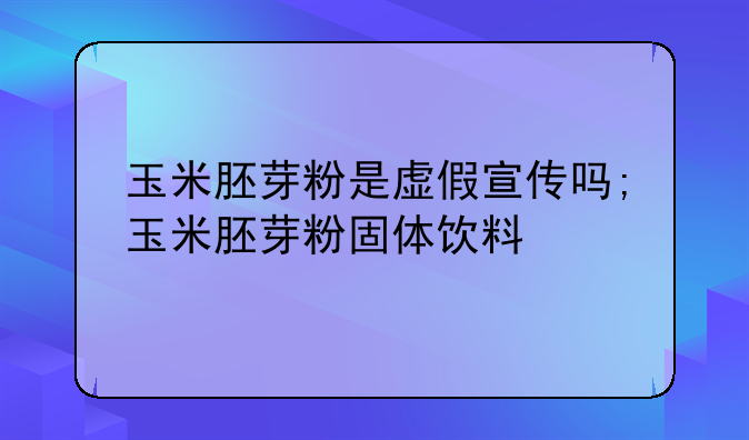 玉米胚芽粉是虚假宣传吗;玉米胚芽粉固体饮料