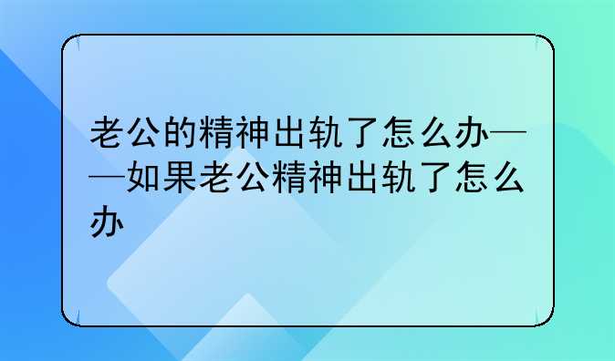 老公的精神出轨了怎么办——如果老公精神出轨了怎么办