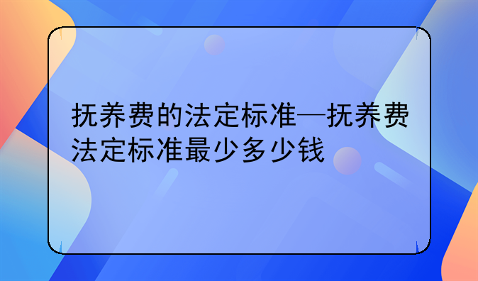 抚养费的法定标准—抚养费法定标准最少多少钱