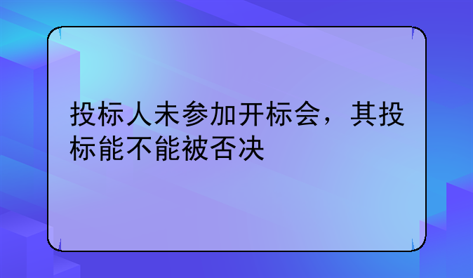 投标人未参加开标会，其投标能不能被否决