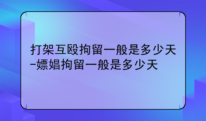 打架互殴拘留一般是多少天-嫖娼拘留一般是多少天