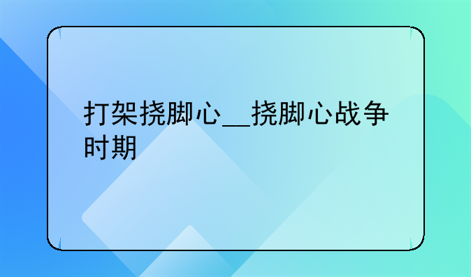 打架挠脚心__挠脚心战争时期