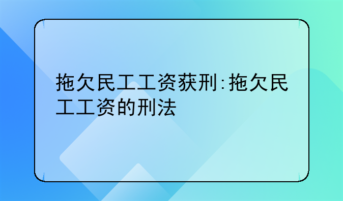 拖欠民工工资获刑:拖欠民工工资的刑法