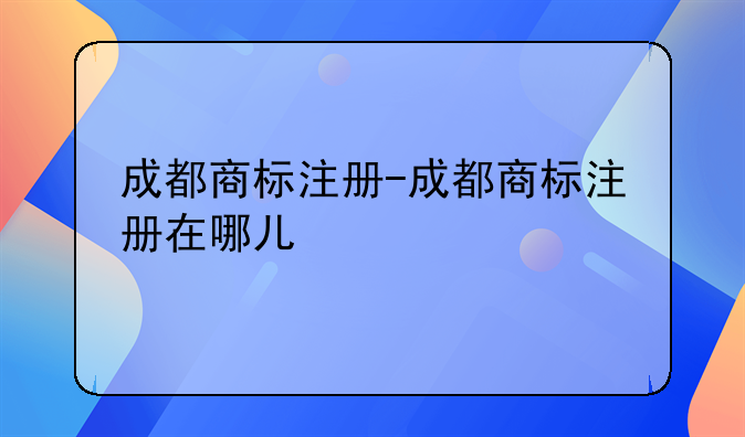 成都商标注册-成都商标注册在哪儿