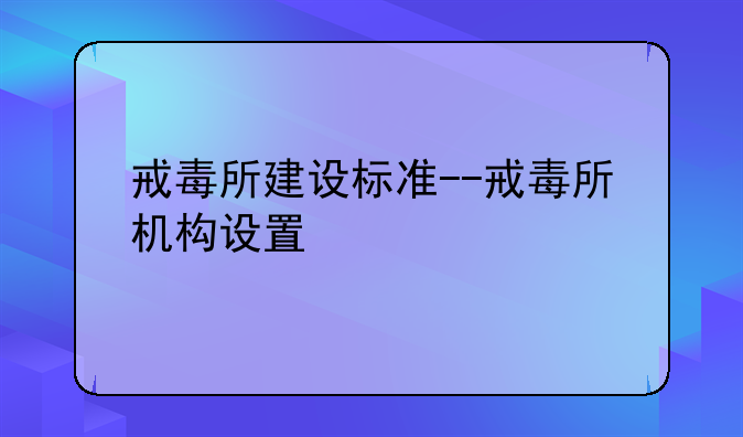 戒毒所建设标准--戒毒所机构设置