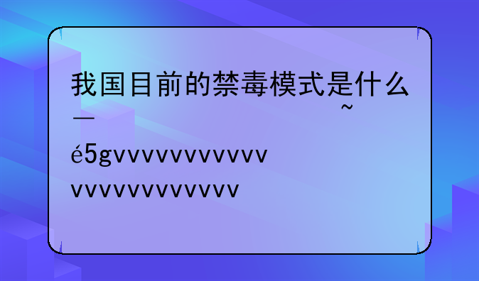 我国目前的禁毒模式是什么—我国目前的禁毒模式规定是什么?