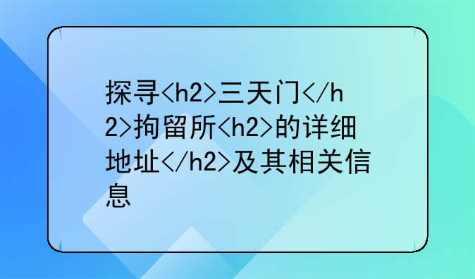 探寻<h2>三天门</h2>拘留所<h2>的详细地址</h2>及其相关信息