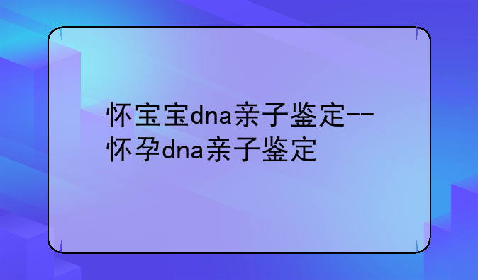 怀宝宝dna亲子鉴定--怀孕dna亲子鉴定