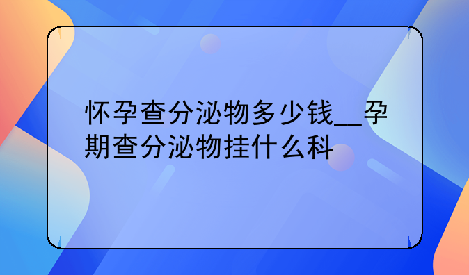 怀孕查分泌物多少钱__孕期查分泌物挂什么科