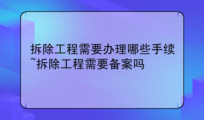 拆除工程需要办理哪些手续~拆除工程需要备案吗