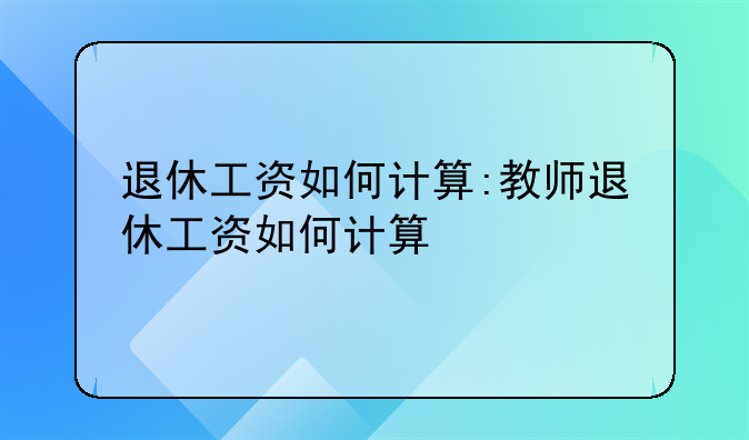 退休工资如何计算:教师退休工资如何计算