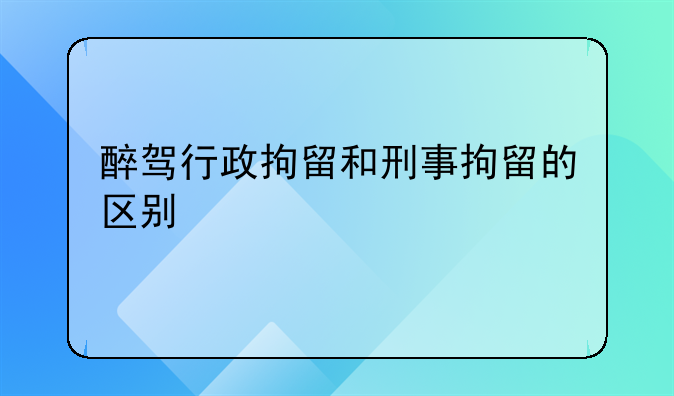 醉驾行政拘留和刑事拘留的区别