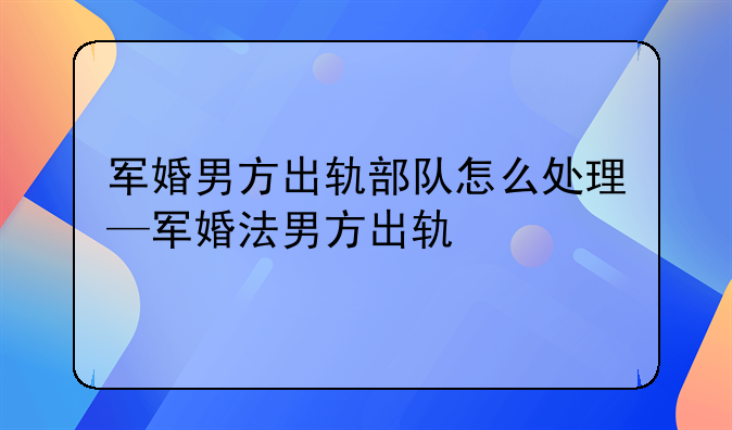军婚男方出轨部队怎么处理—军婚法男方出轨