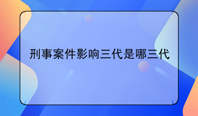 刑事案件影响三代是哪三代