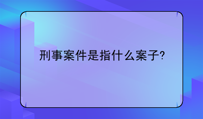 刑事案件是指什么案子?