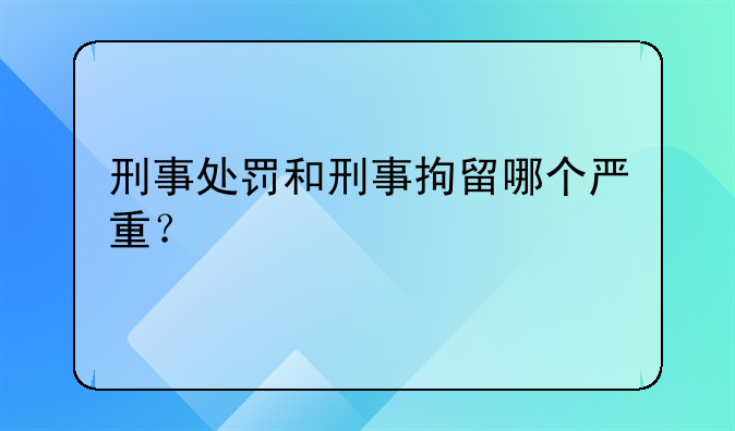 刑事处罚和刑事拘留哪个严重？