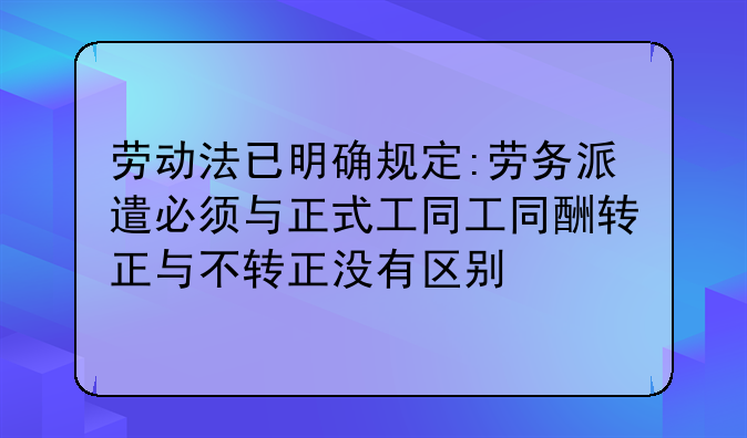 劳动法已明确规定:劳务派遣必须与正式工同工同酬转正与不转正没有区别